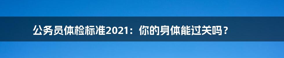 公务员体检标准2021：你的身体能过关吗？