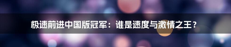 极速前进中国版冠军：谁是速度与激情之王？