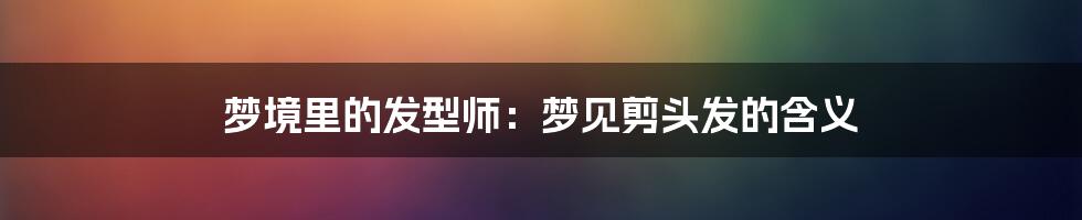 梦境里的发型师：梦见剪头发的含义