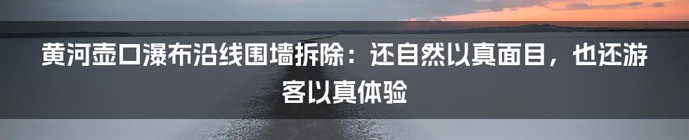 黄河壶口瀑布沿线围墙拆除：还自然以真面目，也还游客以真体验