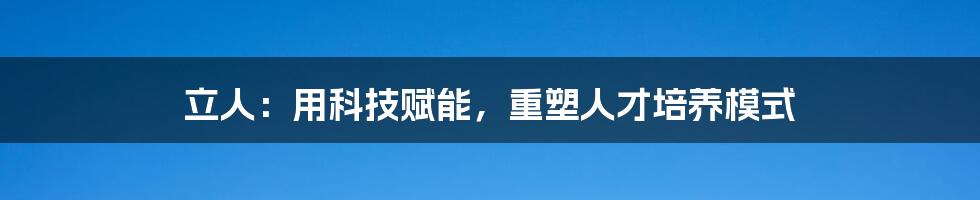 立人：用科技赋能，重塑人才培养模式