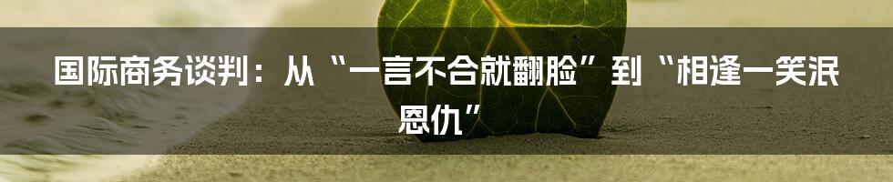 国际商务谈判：从“一言不合就翻脸”到“相逢一笑泯恩仇”