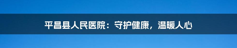 平昌县人民医院：守护健康，温暖人心