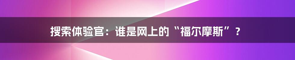 搜索体验官：谁是网上的“福尔摩斯”？