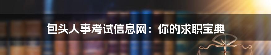 包头人事考试信息网：你的求职宝典