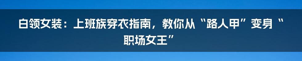 白领女装：上班族穿衣指南，教你从“路人甲”变身“职场女王”