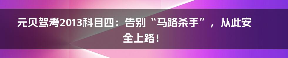 元贝驾考2013科目四：告别“马路杀手”，从此安全上路！