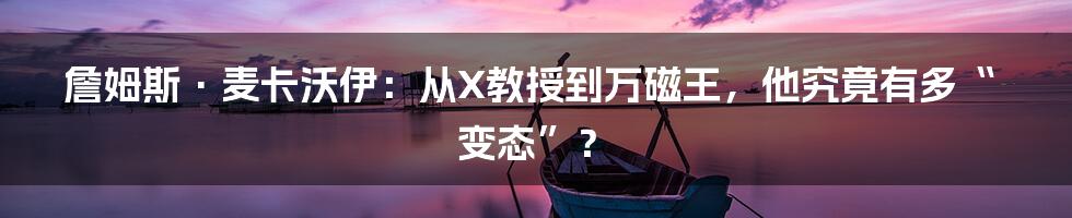 詹姆斯·麦卡沃伊：从X教授到万磁王，他究竟有多“变态”？