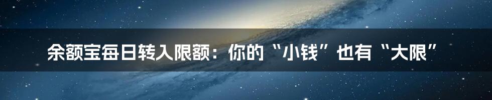 余额宝每日转入限额：你的“小钱”也有“大限”