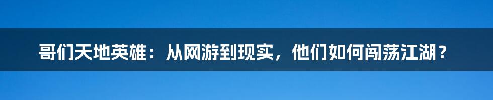 哥们天地英雄：从网游到现实，他们如何闯荡江湖？