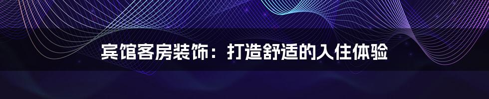 宾馆客房装饰：打造舒适的入住体验