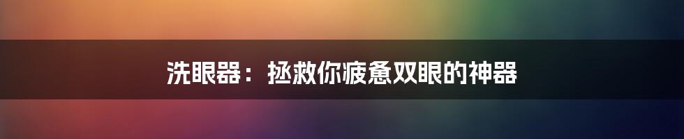 洗眼器：拯救你疲惫双眼的神器