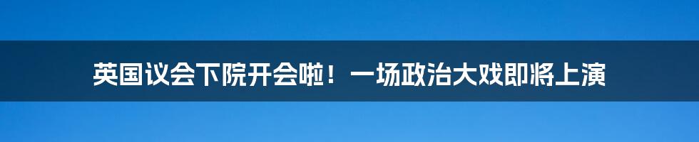 英国议会下院开会啦！一场政治大戏即将上演