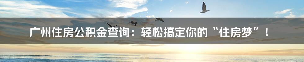 广州住房公积金查询：轻松搞定你的“住房梦”！