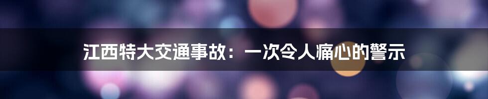 江西特大交通事故：一次令人痛心的警示