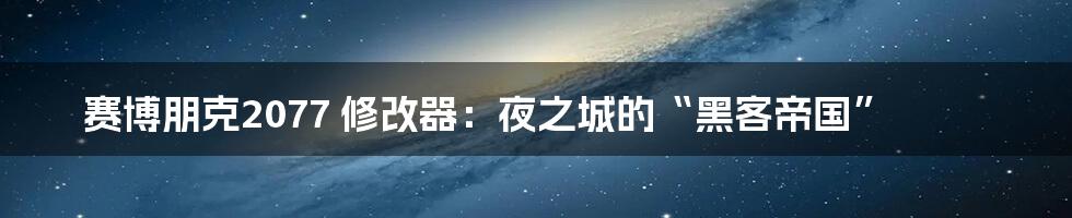 赛博朋克2077 修改器：夜之城的“黑客帝国”