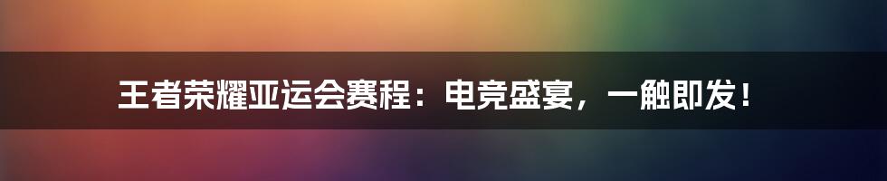 王者荣耀亚运会赛程：电竞盛宴，一触即发！