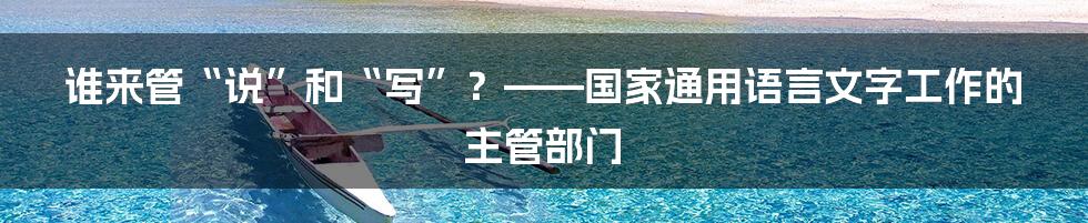 谁来管“说”和“写”？——国家通用语言文字工作的主管部门