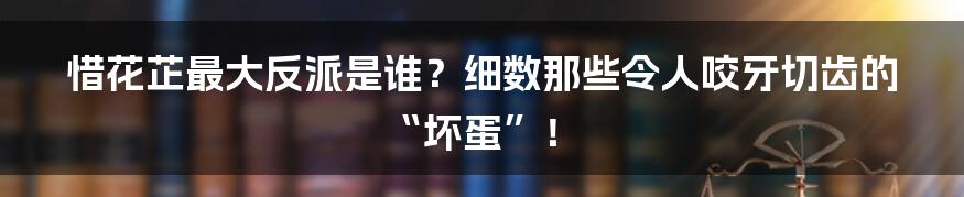 惜花芷最大反派是谁？细数那些令人咬牙切齿的“坏蛋”！