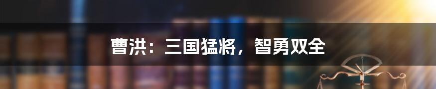 曹洪：三国猛将，智勇双全