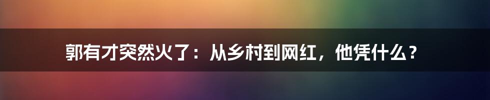 郭有才突然火了：从乡村到网红，他凭什么？