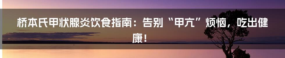 桥本氏甲状腺炎饮食指南：告别“甲亢”烦恼，吃出健康！