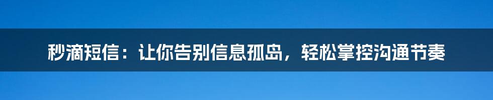 秒滴短信：让你告别信息孤岛，轻松掌控沟通节奏