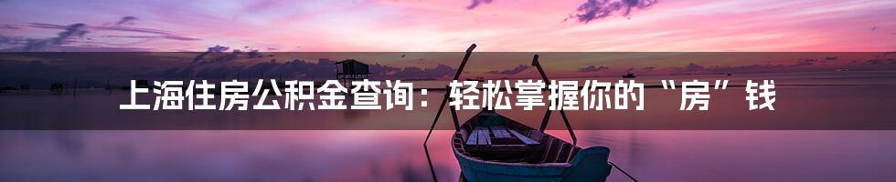 上海住房公积金查询：轻松掌握你的“房”钱