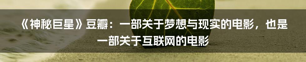 《神秘巨星》豆瓣：一部关于梦想与现实的电影，也是一部关于互联网的电影