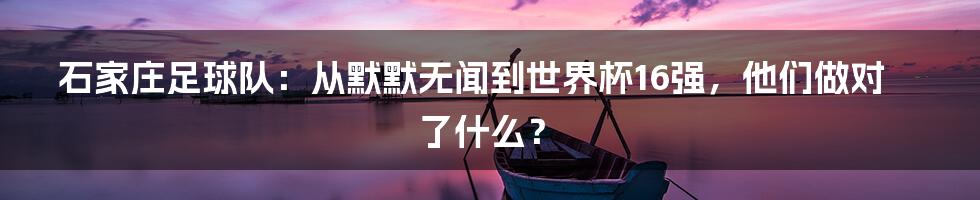 石家庄足球队：从默默无闻到世界杯16强，他们做对了什么？