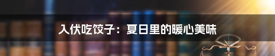 入伏吃饺子：夏日里的暖心美味