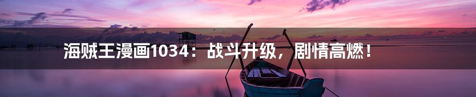 海贼王漫画1034：战斗升级，剧情高燃！