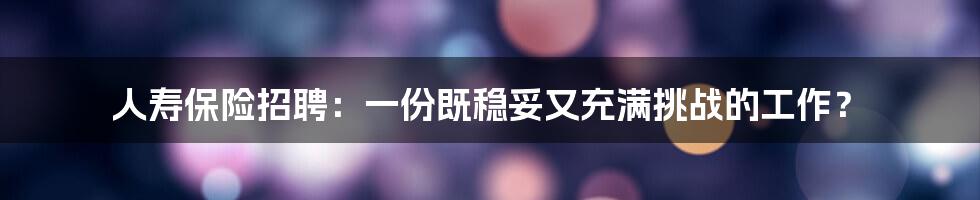 人寿保险招聘：一份既稳妥又充满挑战的工作？