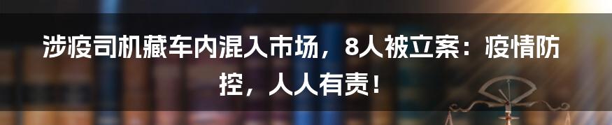 涉疫司机藏车内混入市场，8人被立案：疫情防控，人人有责！