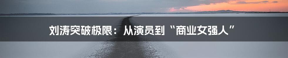 刘涛突破极限：从演员到“商业女强人”