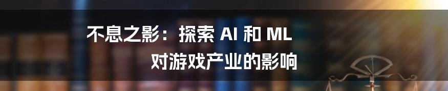 不息之影：探索 AI 和 ML 对游戏产业的影响