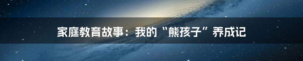 家庭教育故事：我的“熊孩子”养成记