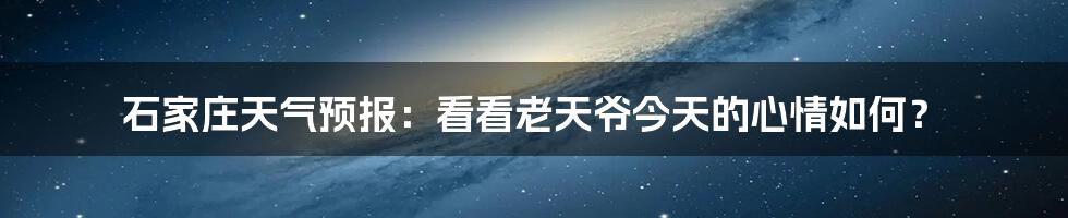 石家庄天气预报：看看老天爷今天的心情如何？