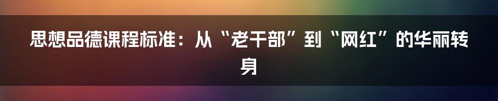 思想品德课程标准：从“老干部”到“网红”的华丽转身