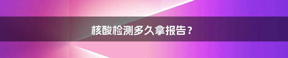 核酸检测多久拿报告？