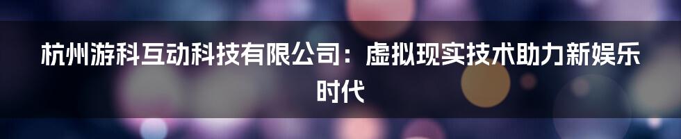 杭州游科互动科技有限公司：虚拟现实技术助力新娱乐时代