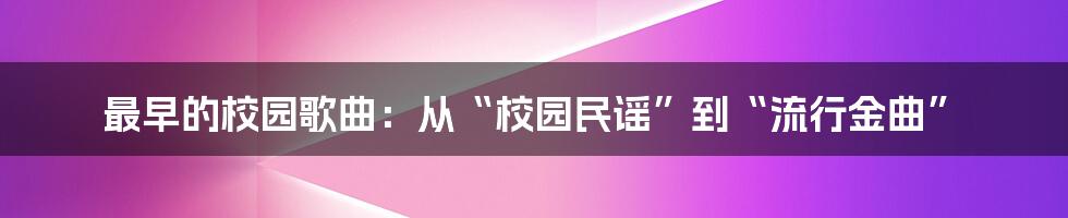 最早的校园歌曲：从“校园民谣”到“流行金曲”