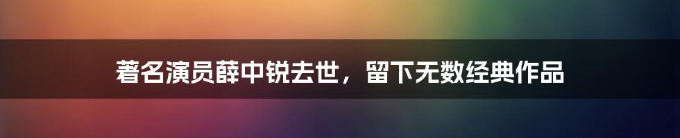 著名演员薛中锐去世，留下无数经典作品