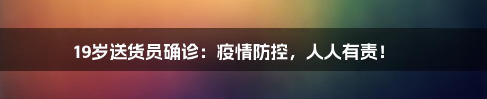 19岁送货员确诊：疫情防控，人人有责！