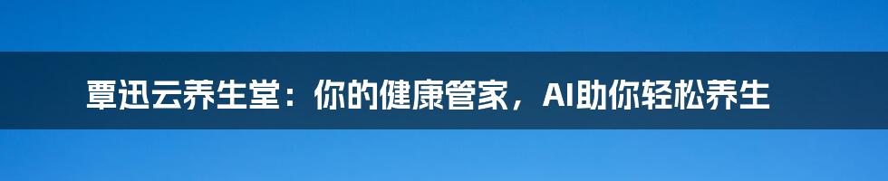 覃迅云养生堂：你的健康管家，AI助你轻松养生