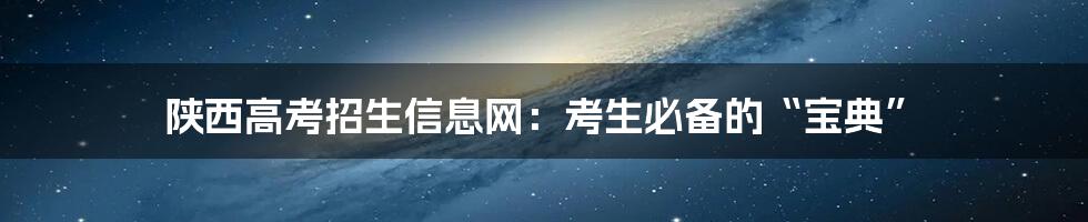 陕西高考招生信息网：考生必备的“宝典”