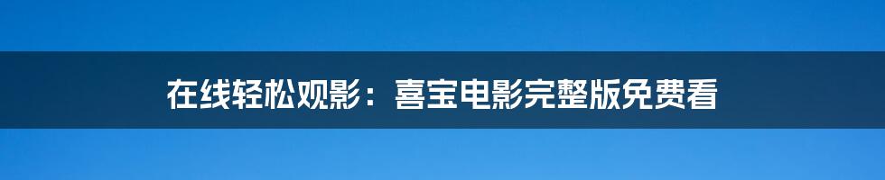 在线轻松观影：喜宝电影完整版免费看