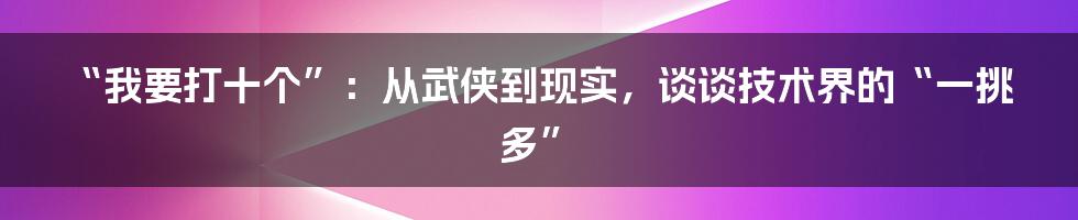 “我要打十个”：从武侠到现实，谈谈技术界的“一挑多”