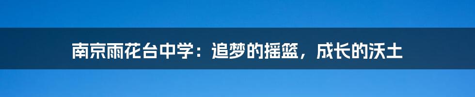 南京雨花台中学：追梦的摇篮，成长的沃土