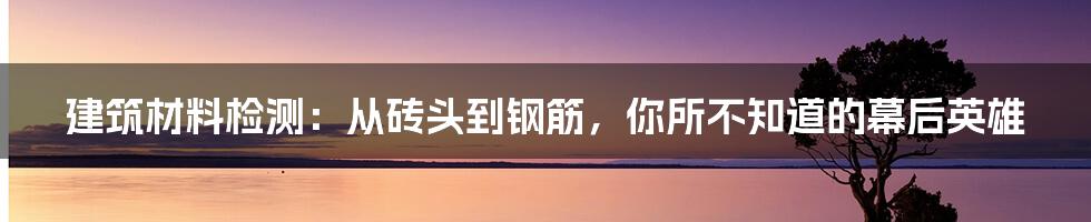 建筑材料检测：从砖头到钢筋，你所不知道的幕后英雄